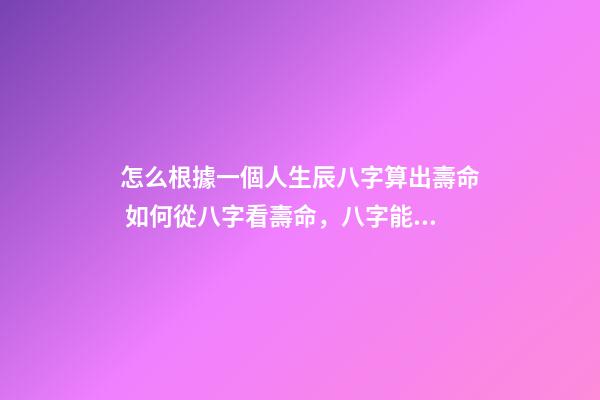 怎么根據一個人生辰八字算出壽命 如何從八字看壽命，八字能看出壽命嗎-第1張-觀點-玄機派